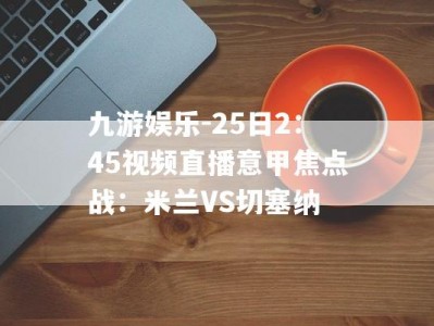 九游娱乐-25日2：45视频直播意甲焦点战：米兰VS切塞纳