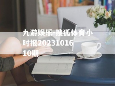 九游娱乐-搜狐体育小时报2023101610期