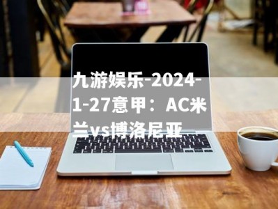 九游娱乐-2024-1-27意甲：AC米兰vs博洛尼亚