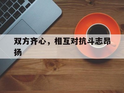 九游娱乐-双方齐心，相互对抗斗志昂扬