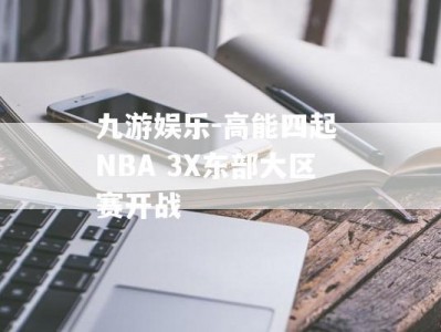 九游娱乐-高能四起 NBA 3X东部大区赛开战