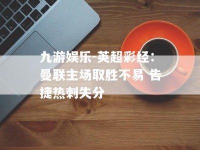 九游娱乐-英超彩经：曼联主场取胜不易 告捷热刺失分