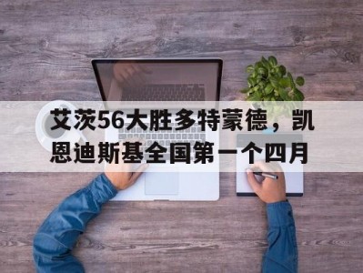 九游娱乐-艾茨56大胜多特蒙德，凯恩迪斯基全国第一个四月