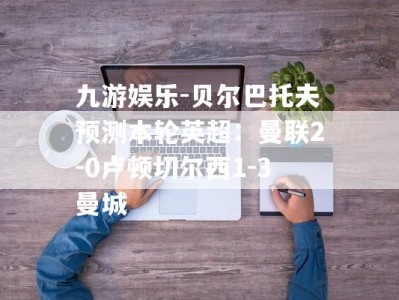 九游娱乐-贝尔巴托夫预测本轮英超：曼联2-0卢顿切尔西1-3曼城