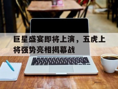 九游娱乐-巨星盛宴即将上演，五虎上将强势亮相揭幕战