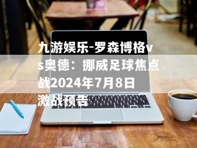 九游娱乐-罗森博格vs奥德：挪威足球焦点战2024年7月8日激战预告