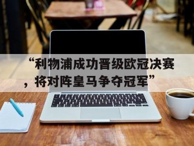 九游娱乐-“利物浦成功晋级欧冠决赛，将对阵皇马争夺冠军”