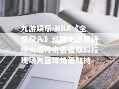 九游娱乐-NBA《全情投入》巡回主题展持续火爆传奇名宿斯科拉现场为篮球热爱加持