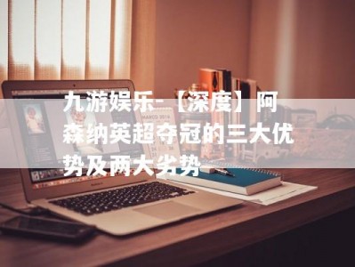 九游娱乐-【深度】阿森纳英超夺冠的三大优势及两大劣势