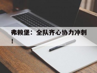 九游娱乐-弗赖堡：全队齐心协力冲刺！