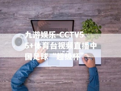 九游娱乐-CCTV55+体育台视频直播中国足球“超级杯”