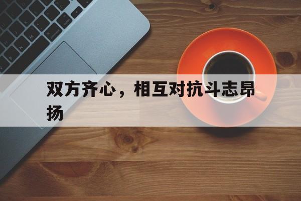 双方齐心，相互对抗斗志昂扬