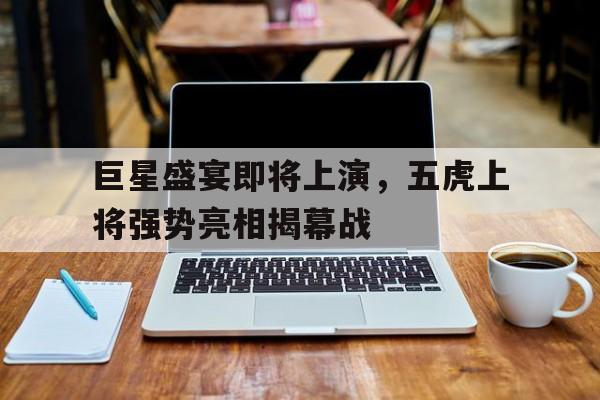 巨星盛宴即将上演，五虎上将强势亮相揭幕战