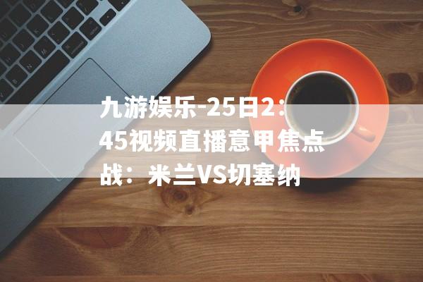 九游娱乐-25日2：45视频直播意甲焦点战：米兰VS切塞纳